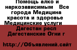 Помощь алко и наркозависимым - Все города Медицина, красота и здоровье » Медицинские услуги   . Дагестан респ.,Дагестанские Огни г.